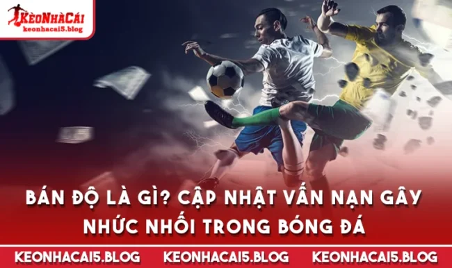 Bán Độ Là Gì? Cập Nhật Vấn Nạn Gây Nhức Nhối Trong Bóng Đá