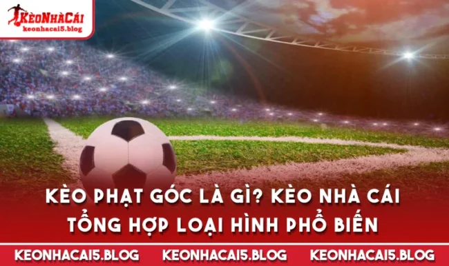Kèo Phạt Góc Là Gì? Kèo Nhà Cái Tổng Hợp Loại Hình Phổ Biến