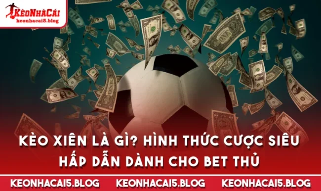 Kèo Xiên Là Gì? Hình Thức Cược Siêu Hấp Dẫn Dành Cho Bet Thủ